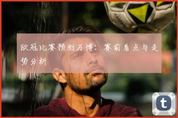 欧冠比赛预测万博：赛前看点与走势分析